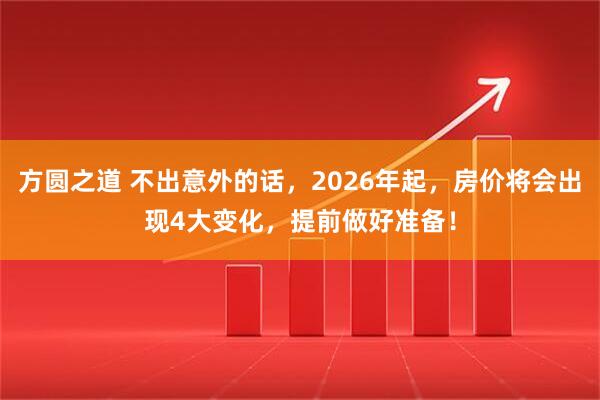 方圆之道 不出意外的话，2026年起，房价将会出现4大变化，提前做好准备！
