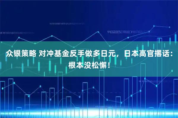 众银策略 对冲基金反手做多日元，日本高官撂话：根本没松懈！