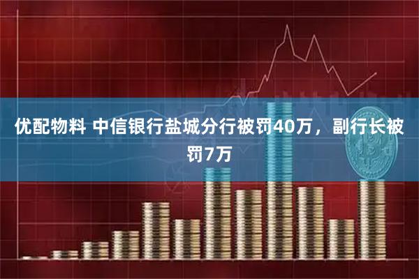 优配物料 中信银行盐城分行被罚40万，副行长被罚7万