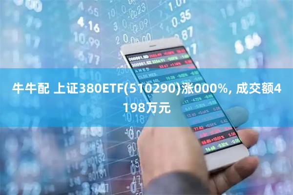 牛牛配 上证380ETF(510290)涨000%, 成交额4198万元