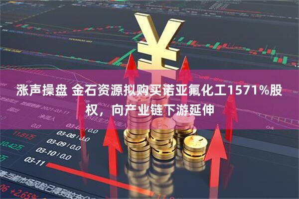 涨声操盘 金石资源拟购买诺亚氟化工1571%股权，向产业链下游延伸