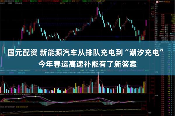 国元配资 新能源汽车从排队充电到“潮汐充电” 今年春运高速补能有了新答案