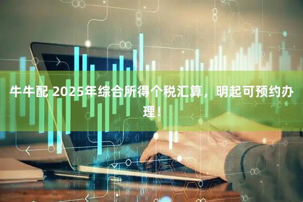 牛牛配 2025年综合所得个税汇算，明起可预约办理！