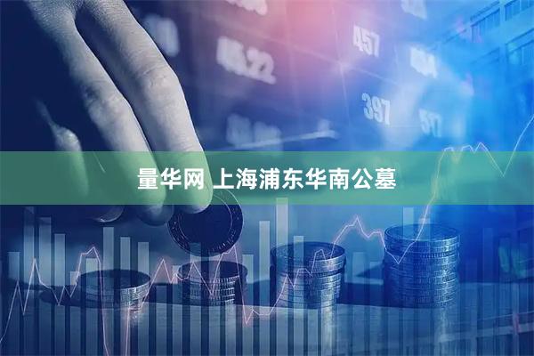 量华网 上海浦东华南公墓