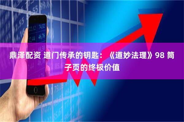 鼎泽配资 道门传承的钥匙：《道妙法理》98 筒子页的终极价值