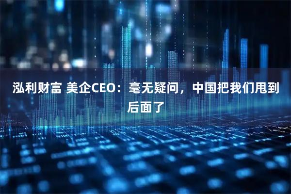 泓利财富 美企CEO：毫无疑问，中国把我们甩到后面了