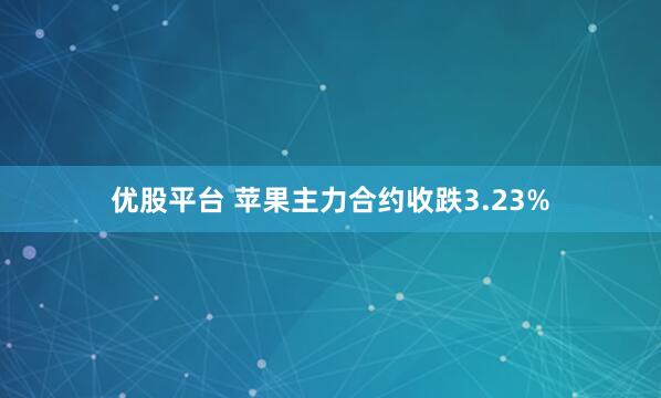 优股平台 苹果主力合约收跌3.23%