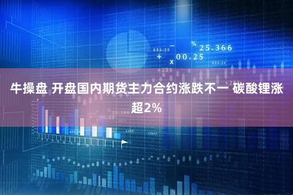 牛操盘 开盘国内期货主力合约涨跌不一 碳酸锂涨超2%
